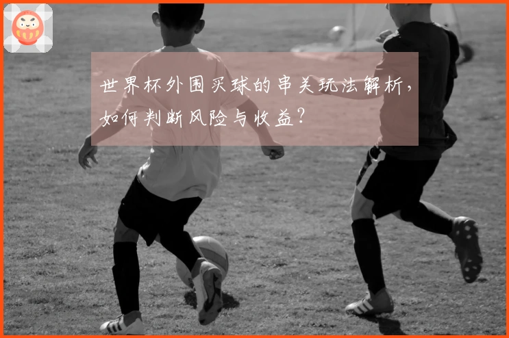 世界杯外围买球的串关玩法解析，如何判断风险与收益？