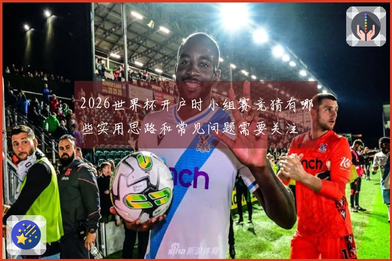 2026世界杯开户时小组赛竞猜有哪些实用思路和常见问题需要关注