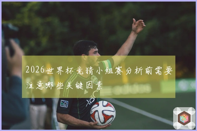 2026世界杯竞猜小组赛分析前需要注意哪些关键因素