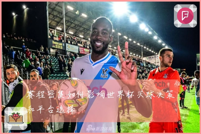 赛程密集如何影响世界杯买球决策和平台选择
